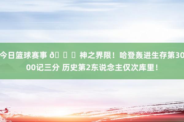 今日篮球赛事 😀神之界限！哈登轰进生存第3000记三分 历史第2东说念主仅次库里！