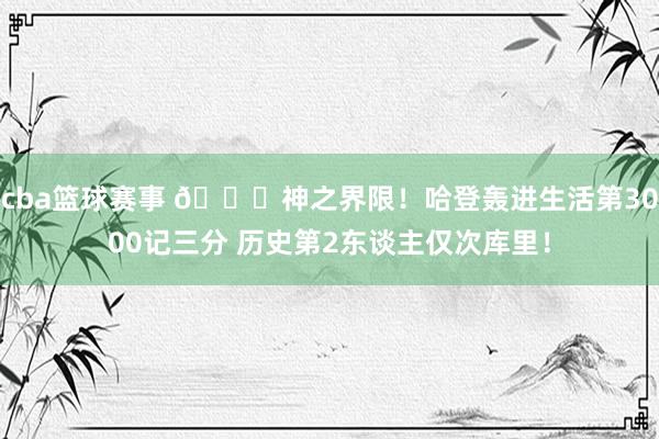 cba篮球赛事 😀神之界限！哈登轰进生活第3000记三分 历史第2东谈主仅次库里！