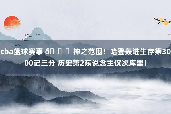 cba篮球赛事 😀神之范围！哈登轰进生存第3000记三分 历史第2东说念主仅次库里！