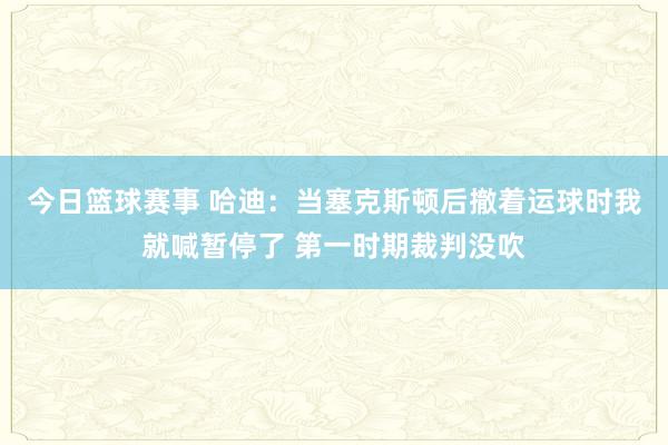 今日篮球赛事 哈迪：当塞克斯顿后撤着运球时我就喊暂停了 第一时期裁判没吹