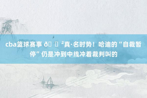 cba篮球赛事 😲真·名时势！哈迪的“自裁暂停”仍是冲到中线冲着裁判叫的