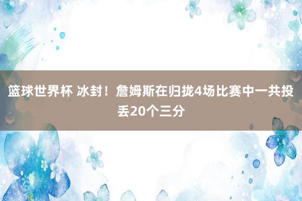 篮球世界杯 冰封！詹姆斯在归拢4场比赛中一共投丢20个三分