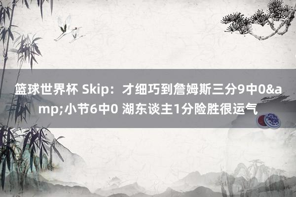 篮球世界杯 Skip：才细巧到詹姆斯三分9中0&小节6中0 湖东谈主1分险胜很运气