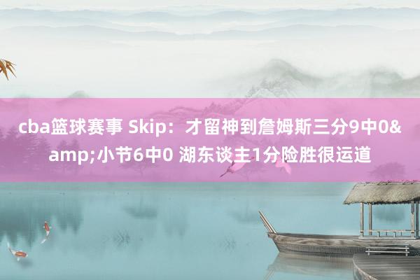 cba篮球赛事 Skip：才留神到詹姆斯三分9中0&小节6中0 湖东谈主1分险胜很运道