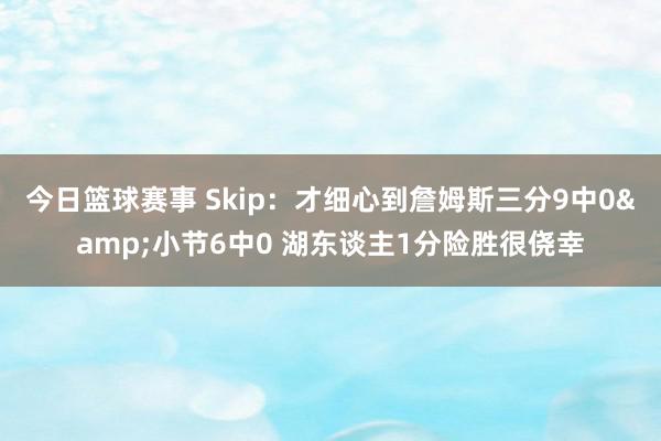 今日篮球赛事 Skip：才细心到詹姆斯三分9中0&小节6中0 湖东谈主1分险胜很侥幸