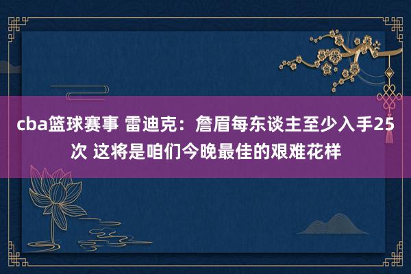 cba篮球赛事 雷迪克：詹眉每东谈主至少入手25次 这将是咱们今晚最佳的艰难花样