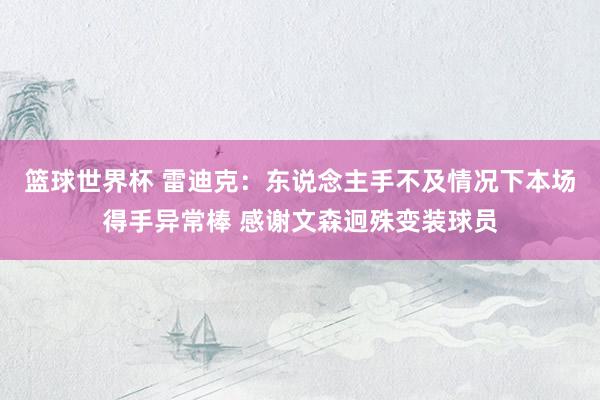 篮球世界杯 雷迪克：东说念主手不及情况下本场得手异常棒 感谢文森迥殊变装球员