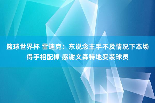 篮球世界杯 雷迪克：东说念主手不及情况下本场得手相配棒 感谢文森特地变装球员