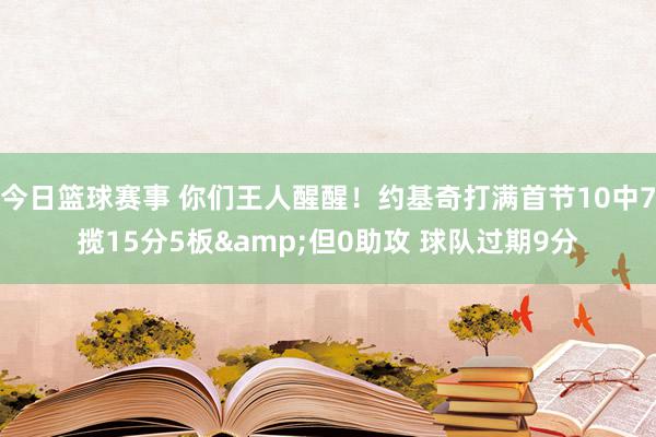 今日篮球赛事 你们王人醒醒！约基奇打满首节10中7揽15分5板&但0助攻 球队过期9分