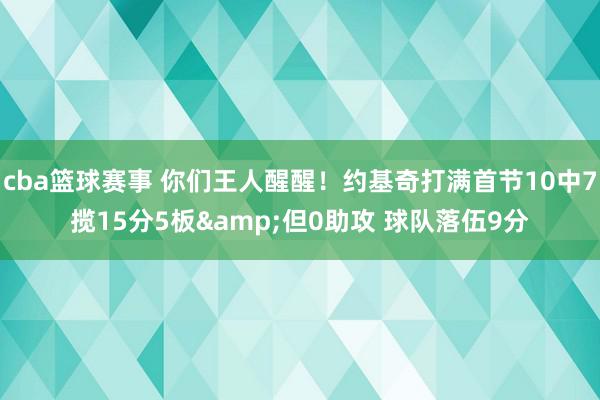 cba篮球赛事 你们王人醒醒！约基奇打满首节10中7揽15分5板&但0助攻 球队落伍9分