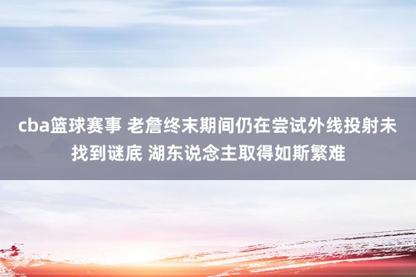 cba篮球赛事 老詹终末期间仍在尝试外线投射未找到谜底 湖东说念主取得如斯繁难