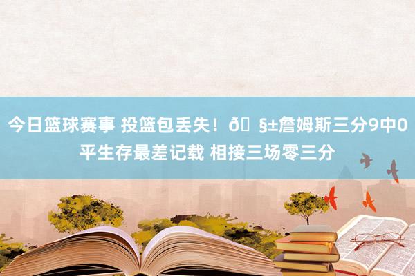 今日篮球赛事 投篮包丢失！🧱詹姆斯三分9中0平生存最差记载 相接三场零三分