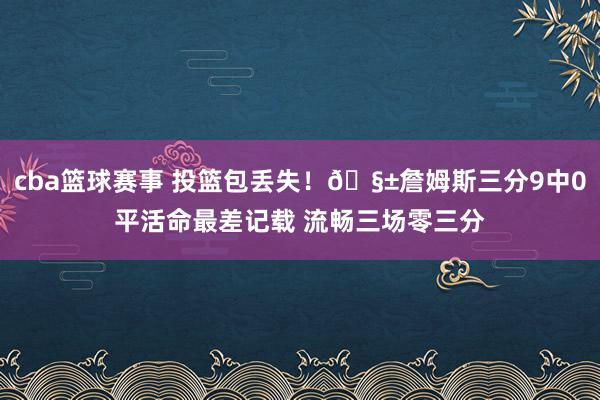 cba篮球赛事 投篮包丢失！🧱詹姆斯三分9中0平活命最差记载 流畅三场零三分