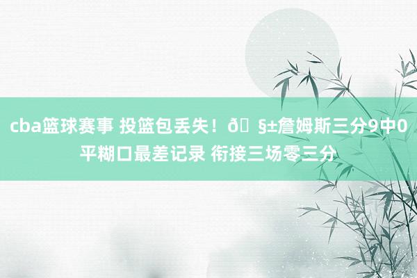 cba篮球赛事 投篮包丢失！🧱詹姆斯三分9中0平糊口最差记录 衔接三场零三分