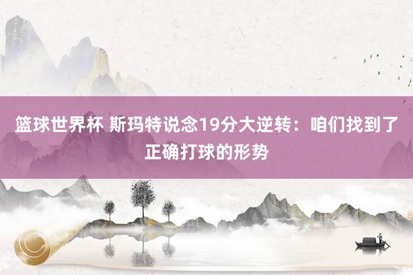 篮球世界杯 斯玛特说念19分大逆转：咱们找到了正确打球的形势