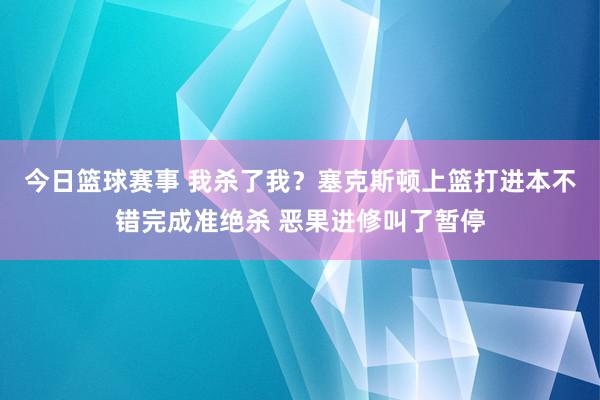 今日篮球赛事 我杀了我？塞克斯顿上篮打进本不错完成准绝杀 恶果进修叫了暂停