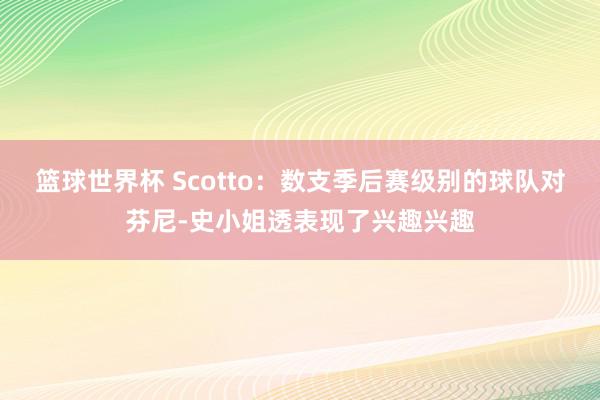 篮球世界杯 Scotto：数支季后赛级别的球队对芬尼-史小姐透表现了兴趣兴趣