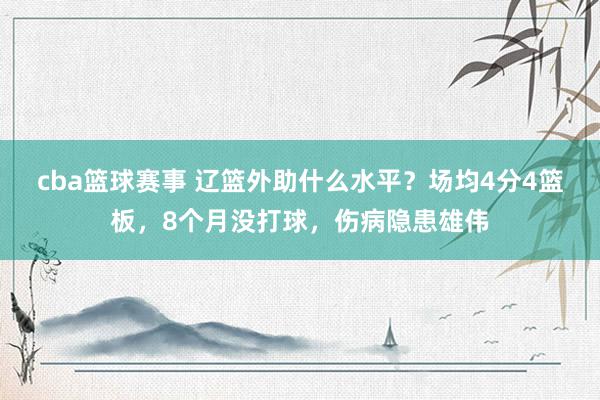 cba篮球赛事 辽篮外助什么水平？场均4分4篮板，8个月没打球，伤病隐患雄伟