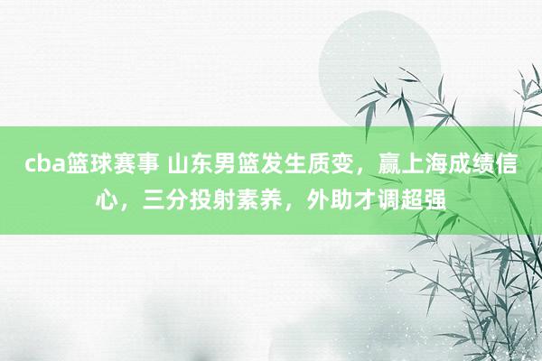 cba篮球赛事 山东男篮发生质变，赢上海成绩信心，三分投射素养，外助才调超强