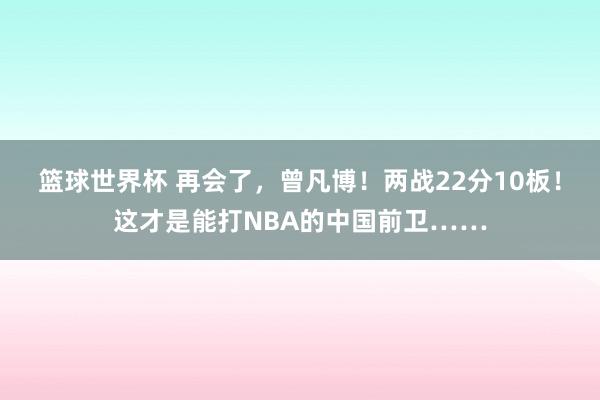 篮球世界杯 再会了，曾凡博！两战22分10板！这才是能打NBA的中国前卫……