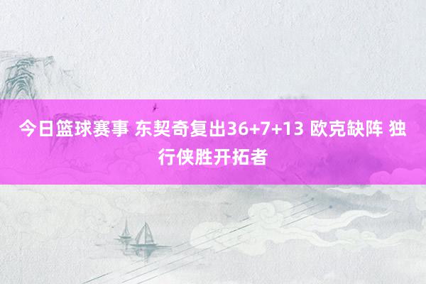 今日篮球赛事 东契奇复出36+7+13 欧克缺阵 独行侠胜开拓者