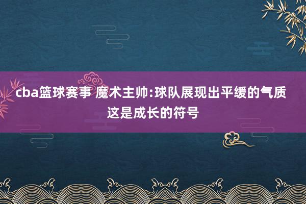 cba篮球赛事 魔术主帅:球队展现出平缓的气质 这是成长的符号