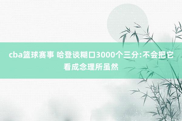 cba篮球赛事 哈登谈糊口3000个三分:不会把它看成念理所虽然