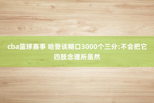 cba篮球赛事 哈登谈糊口3000个三分:不会把它四肢念理所虽然