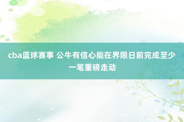 cba篮球赛事 公牛有信心能在界限日前完成至少一笔重磅走动