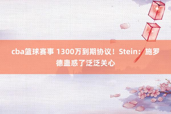 cba篮球赛事 1300万到期协议！Stein：施罗德蛊惑了泛泛关心