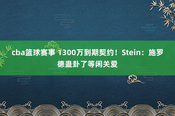 cba篮球赛事 1300万到期契约！Stein：施罗德蛊卦了等闲关爱