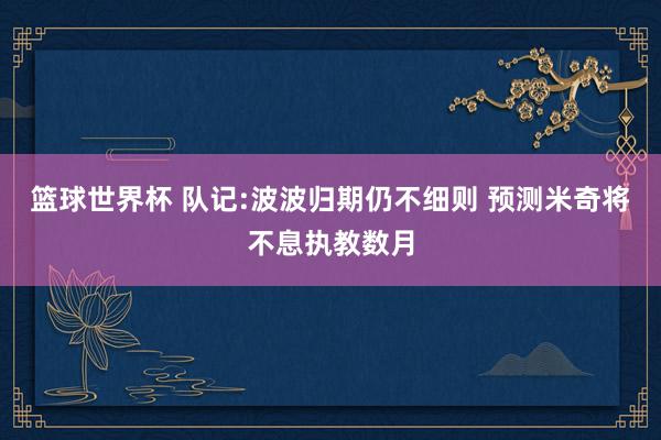 篮球世界杯 队记:波波归期仍不细则 预测米奇将不息执教数月