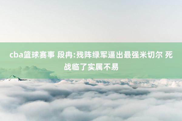 cba篮球赛事 段冉:残阵绿军逼出最强米切尔 死战临了实属不易