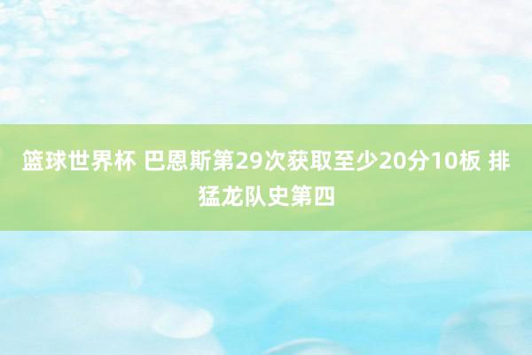 篮球世界杯 巴恩斯第29次获取至少20分10板 排猛龙队史第四