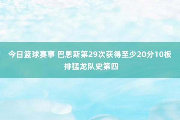 今日篮球赛事 巴恩斯第29次获得至少20分10板 排猛龙队史第四