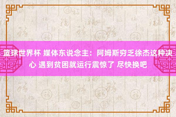 篮球世界杯 媒体东说念主：阿姆斯穷乏徐杰这种决心 遇到贫困就运行震惊了 尽快换吧