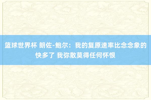 篮球世界杯 朗佐-鲍尔：我的复原速率比念念象的快多了 我弥散莫得任何怀恨