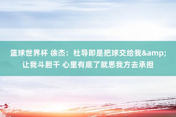 篮球世界杯 徐杰：杜导即是把球交给我&让我斗胆干 心里有底了就思我方去承担