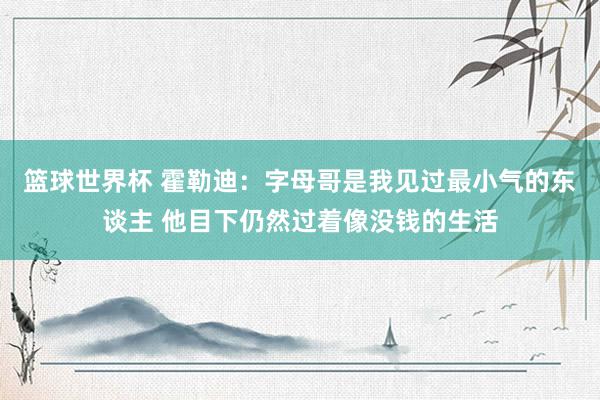 篮球世界杯 霍勒迪：字母哥是我见过最小气的东谈主 他目下仍然过着像没钱的生活