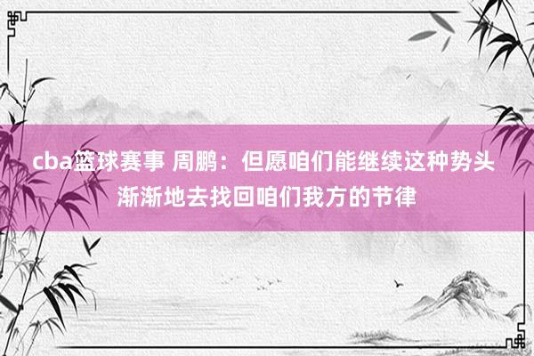 cba篮球赛事 周鹏：但愿咱们能继续这种势头 渐渐地去找回咱们我方的节律