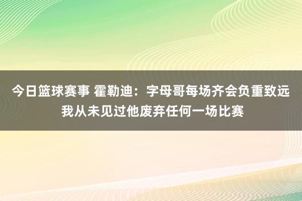 今日篮球赛事 霍勒迪：字母哥每场齐会负重致远 我从未见过他废弃任何一场比赛