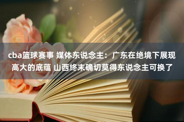 cba篮球赛事 媒体东说念主：广东在绝境下展现高大的底蕴 山西终末确切莫得东说念主可换了