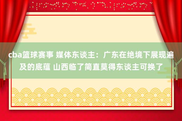 cba篮球赛事 媒体东谈主：广东在绝境下展现遍及的底蕴 山西临了简直莫得东谈主可换了