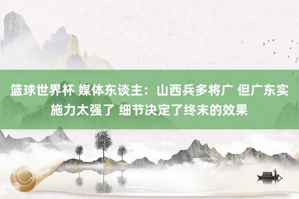 篮球世界杯 媒体东谈主：山西兵多将广 但广东实施力太强了 细节决定了终末的效果