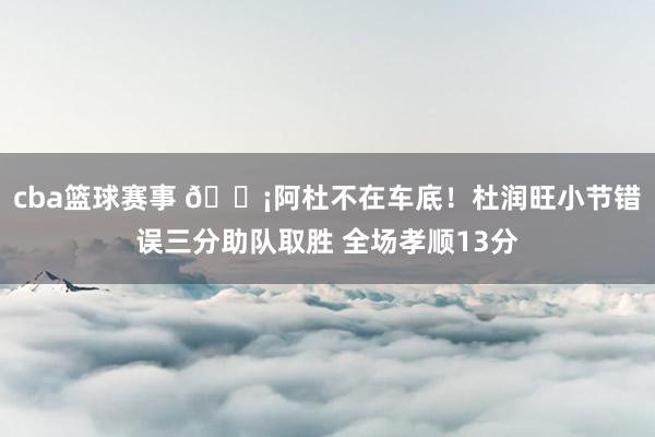 cba篮球赛事 🗡阿杜不在车底！杜润旺小节错误三分助队取胜 全场孝顺13分