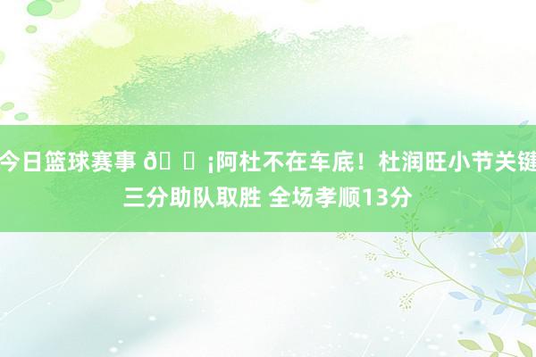 今日篮球赛事 🗡阿杜不在车底！杜润旺小节关键三分助队取胜 全场孝顺13分