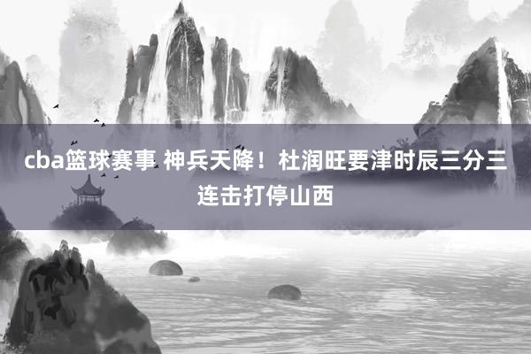 cba篮球赛事 神兵天降！杜润旺要津时辰三分三连击打停山西