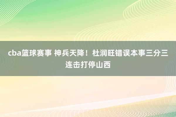 cba篮球赛事 神兵天降！杜润旺错误本事三分三连击打停山西