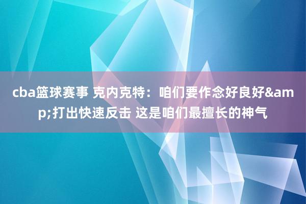 cba篮球赛事 克内克特：咱们要作念好良好&打出快速反击 这是咱们最擅长的神气