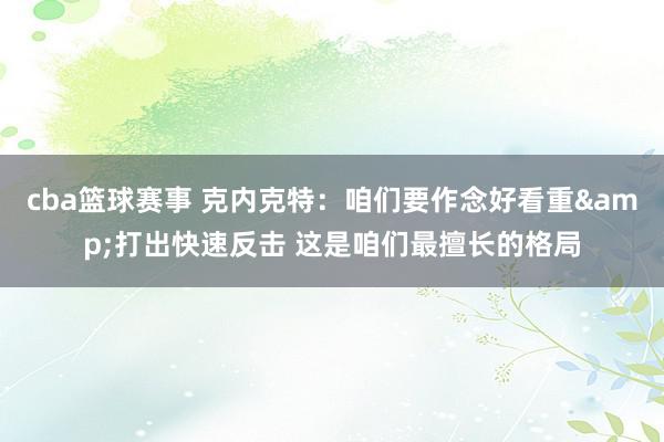 cba篮球赛事 克内克特：咱们要作念好看重&打出快速反击 这是咱们最擅长的格局